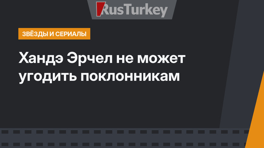 Хандэ Эрчел не может угодить поклонникам