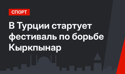 В Турции стартует  фестиваль по борьбе Кыркпынар