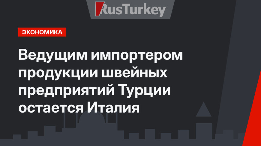 Ведущим импортером продукции швейных предприятий Турции остается Италия