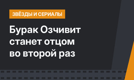 Бурак Озчивит станет отцом во второй раз
