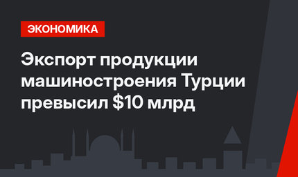  Экспорт продукции машиностроения Турции превысил $10 млрд
