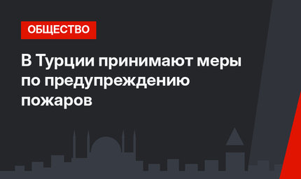 В Турции принимают меры по предупреждению пожаров