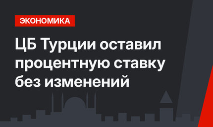 ЦБ Турции оставил процентную ставку без изменений