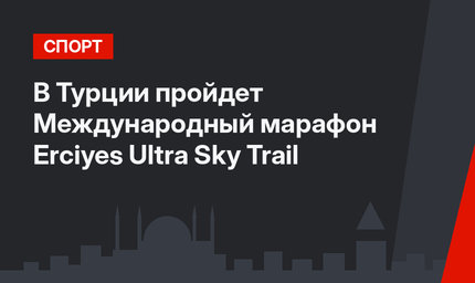 В Турции пройдет Международный марафон Erciyes Ultra Sky Trail