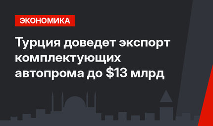 Турция доведет экспорт комплектующих автопрома до $13 млрд