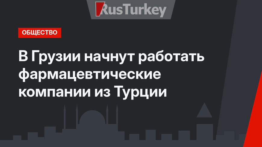 В Грузии начнут работать фармацевтические компании из Турции   