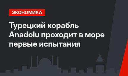 Турецкий корабль Anadolu проходит в море первые испытания