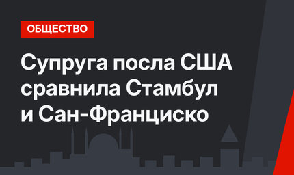 Супруга посла США сравнила Стамбул и Сан-Франциско