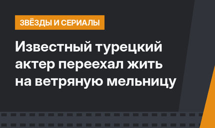 Известный турецкий актер переехал жить на ветряную мельницу