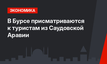 В Бурсе присматриваются к туристам из Саудовской Аравии