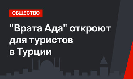 "Врата Ада" откроют для туристов в Турции