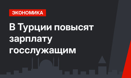 В Турции повысят зарплату госслужащим