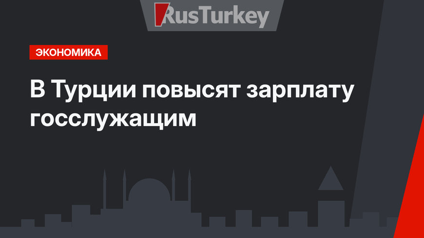 В Турции повысят зарплату госслужащим