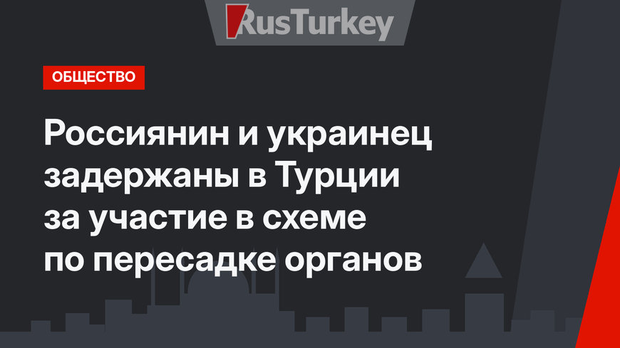  Россиянин и украинец задержаны в Турции за участие в схеме по пересадке органов 