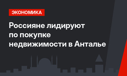 Россияне лидируют по покупке недвижимости в Анталье