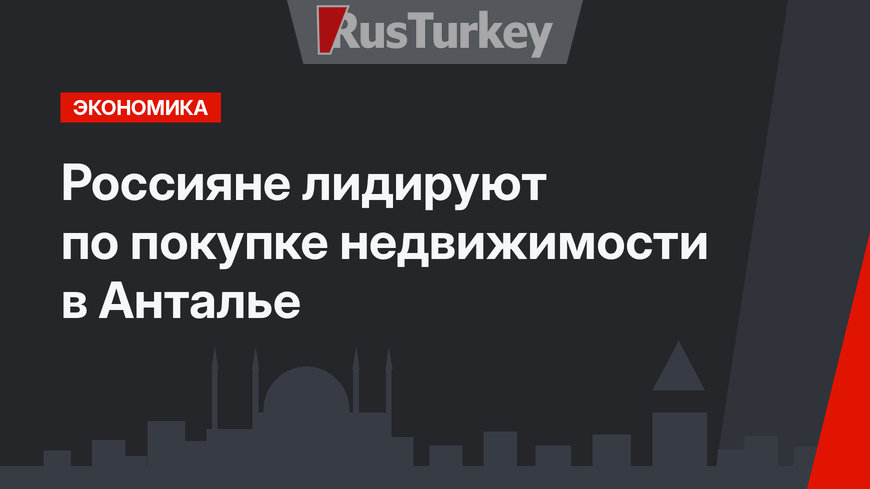 Россияне лидируют по покупке недвижимости в Анталье