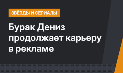 Бурак Дениз продолжает карьеру в рекламе