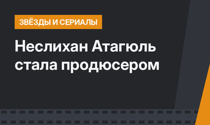 Неслихан Атагюль стала продюсером