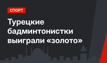 Турецкие бадминтонистки выиграли «золото» 