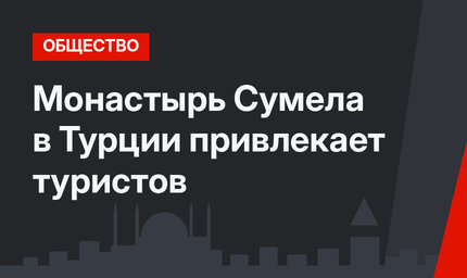 Монастырь Сумела в Турции привлекает туристов