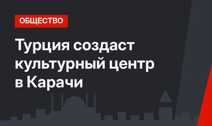 Турция создаст культурный центр в  Карачи
