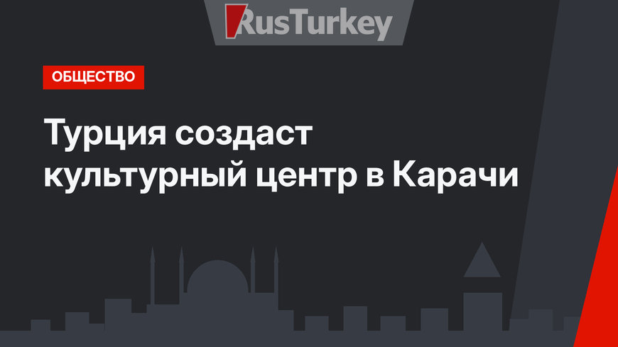 Турция создаст культурный центр в  Карачи