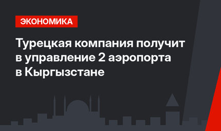 Турецкая компания получит в управление  2 аэропорта в Кыргызстане