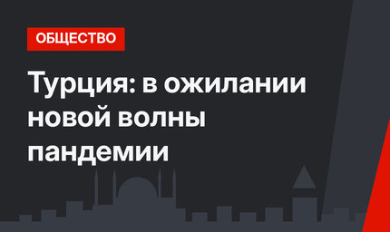 Турция: в ожилании новой волны пандемии