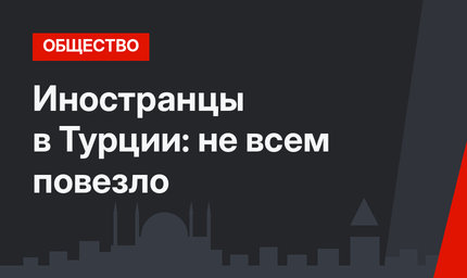 Иностранцы в Турции: не всем повезло