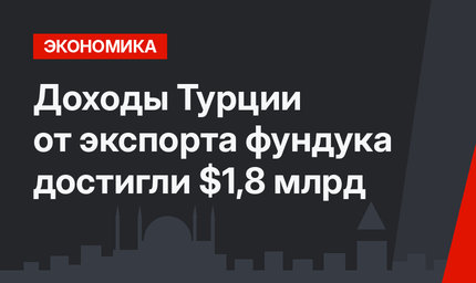 Доходы Турции от экспорта фундука достигли $1,8 млрд