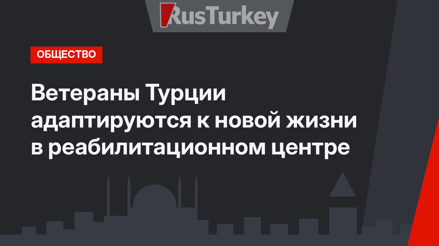 Ветераны Турции адаптируются к новой жизни в реабилитационном центре
