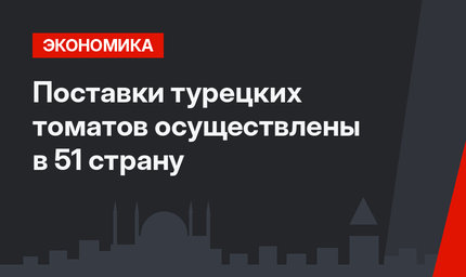 Поставки турецких томатов осуществлены в 51 страну