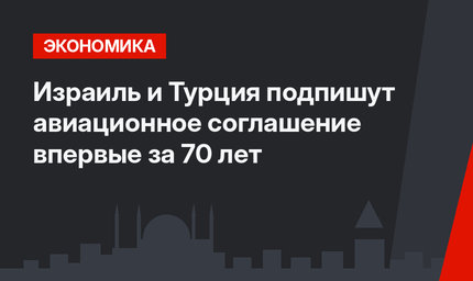 Израиль и Турция подпишут авиационное соглашение впервые за 70 лет  