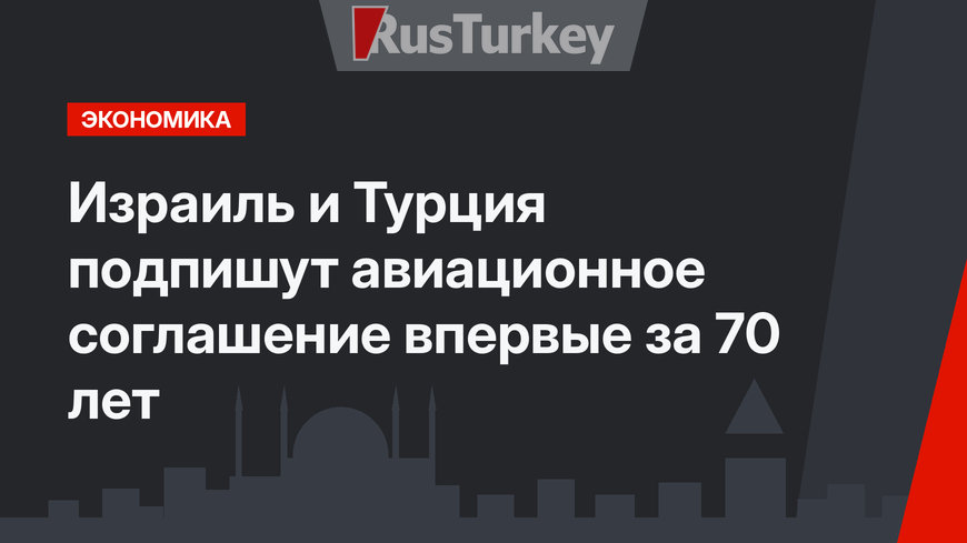 Израиль и Турция подпишут авиационное соглашение впервые за 70 лет  