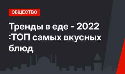 Тренды в еде - 2022 :ТОП самых вкусных блюд