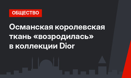 Османская королевская ткань «возродилась» в коллекции Dior