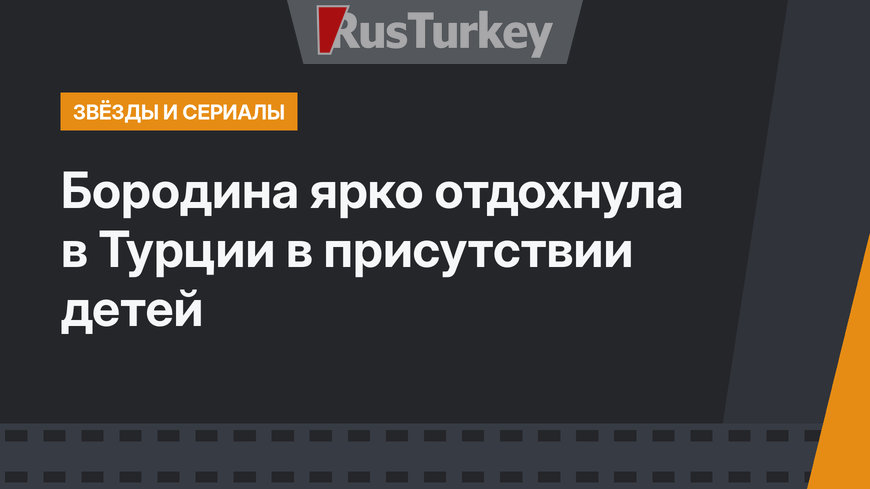 Бородина ярко отдохнула в Турции в присутствии детей