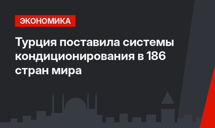 Турция поставила системы кондиционирования в 186 стран мира