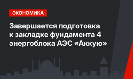 Завершается подготовка к закладке фундамента 4 энергоблока АЭС «Аккую»
