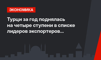 Турци за год поднялась на четыре ступени в списке лидеров экспортеров стройматериалов 