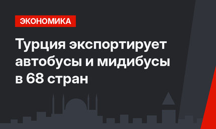 Турция экспортирует автобусы и мидибусы в 68 стран