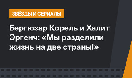Бергюзар Корель и Халит Эргенч: «Мы разделили жизнь на две страны!»