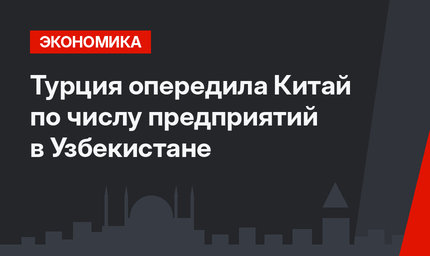Турция опередила Китай по числу предприятий в Узбекистане