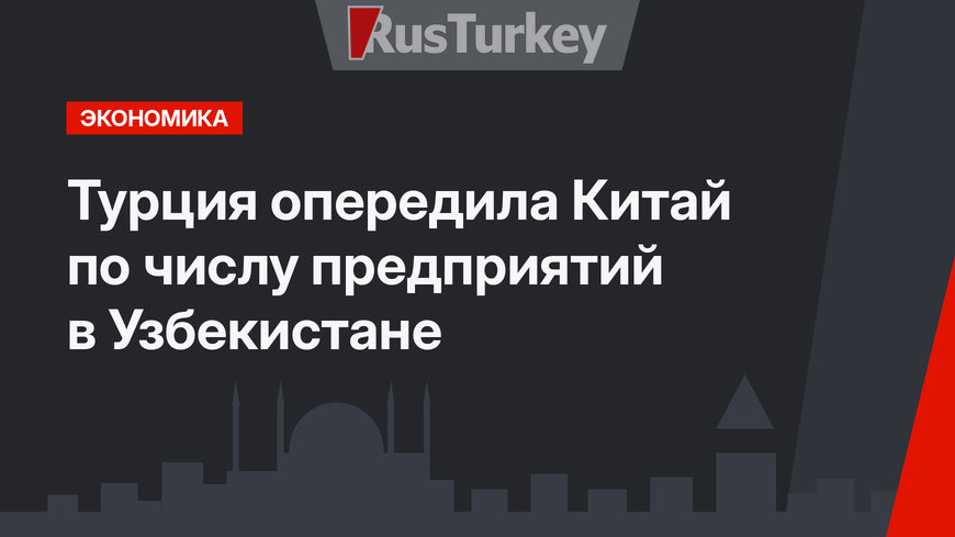 Турция опередила Китай по числу предприятий в Узбекистане