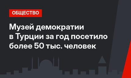 Музей демократии в Турции за год посетило более 50 тыс. человек