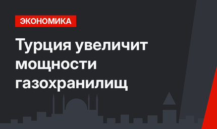 Турция увеличит мощности газохранилищ