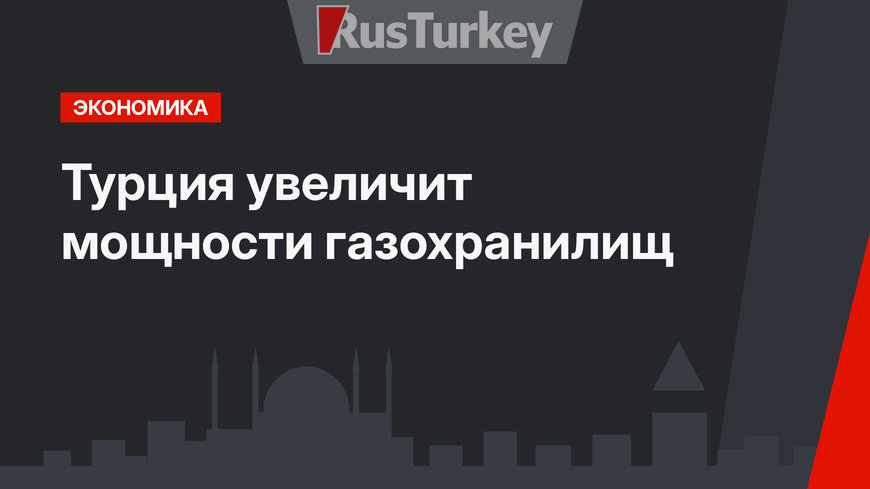 Турция увеличит мощности газохранилищ