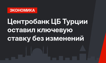 Центробанк ЦБ Турции оставил ключевую ставку без изменений