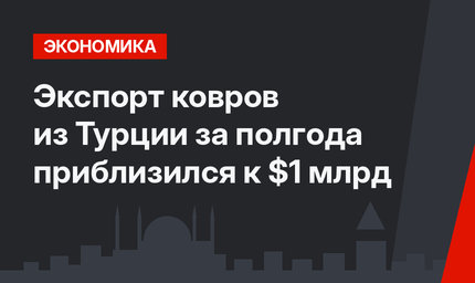 Экспорт ковров из Турции за полгода приблизился к $1 млрд