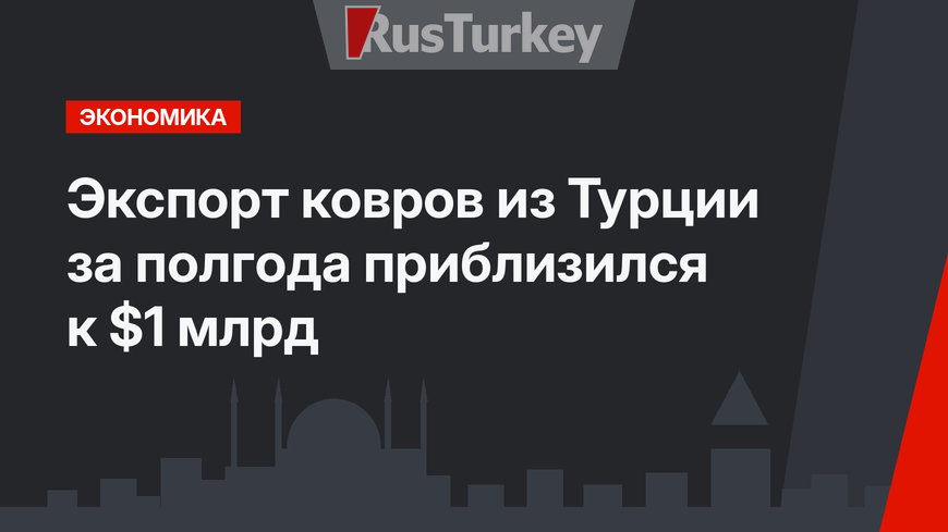 Экспорт ковров из Турции за полгода приблизился к $1 млрд